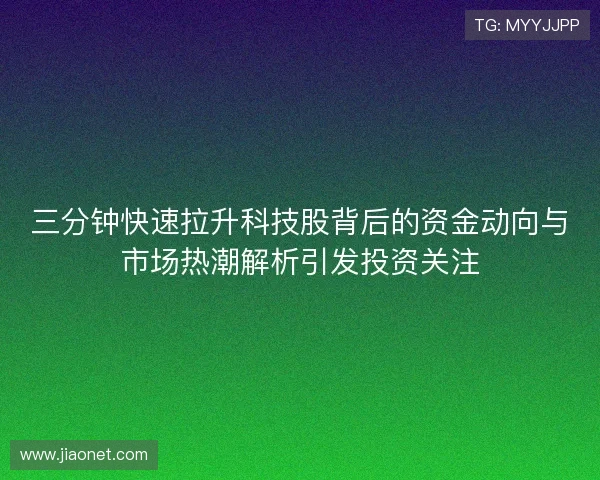 三分钟快速拉升科技股背后的资金动向与市场热潮解析引发投资关注