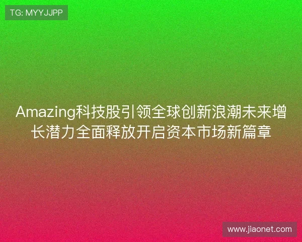Amazing科技股引领全球创新浪潮未来增长潜力全面释放开启资本市场新篇章